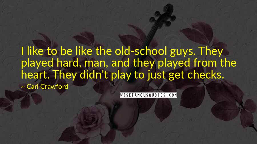 Carl Crawford Quotes: I like to be like the old-school guys. They played hard, man, and they played from the heart. They didn't play to just get checks.