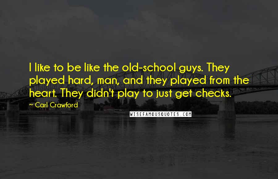 Carl Crawford Quotes: I like to be like the old-school guys. They played hard, man, and they played from the heart. They didn't play to just get checks.