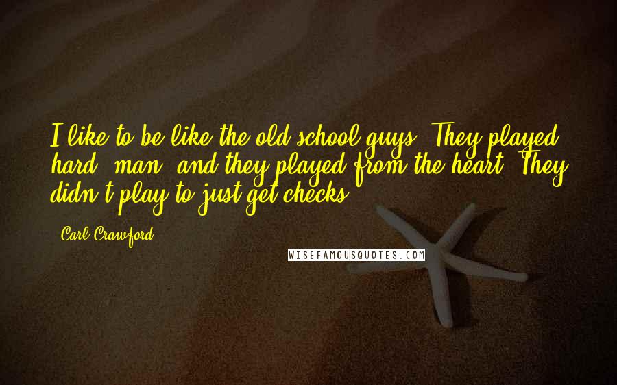 Carl Crawford Quotes: I like to be like the old-school guys. They played hard, man, and they played from the heart. They didn't play to just get checks.