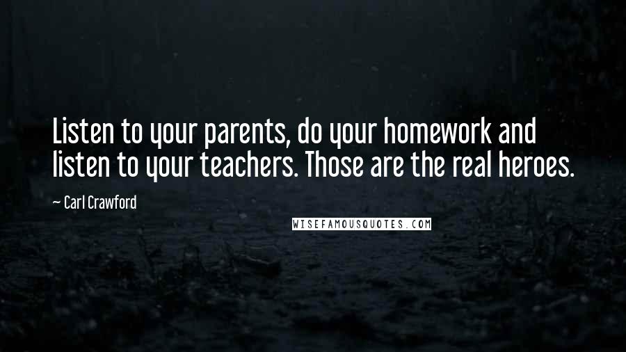 Carl Crawford Quotes: Listen to your parents, do your homework and listen to your teachers. Those are the real heroes.