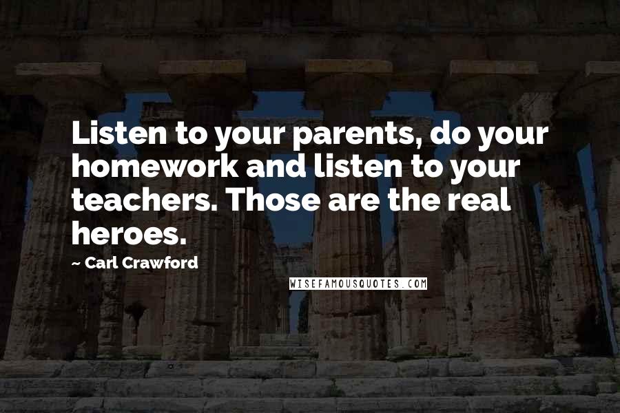 Carl Crawford Quotes: Listen to your parents, do your homework and listen to your teachers. Those are the real heroes.