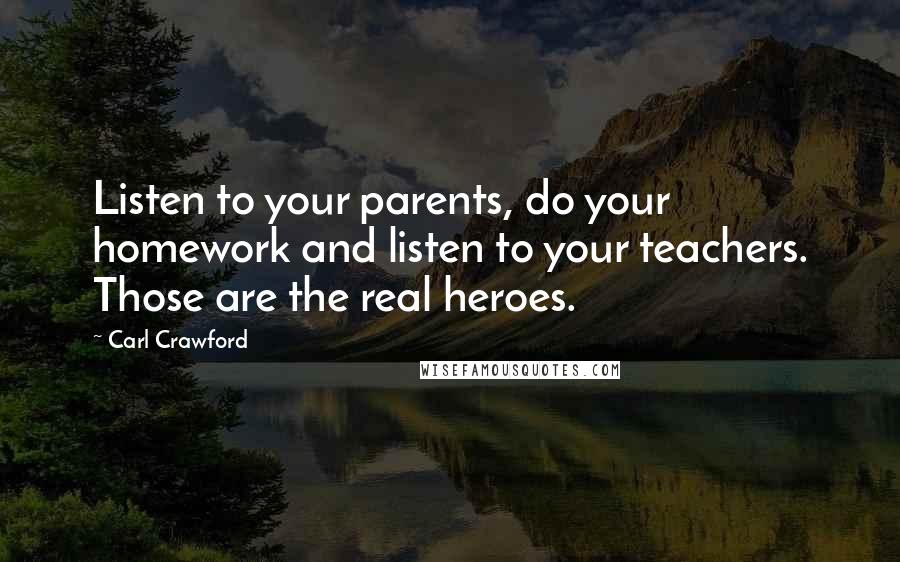 Carl Crawford Quotes: Listen to your parents, do your homework and listen to your teachers. Those are the real heroes.