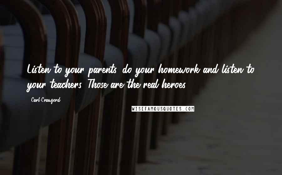 Carl Crawford Quotes: Listen to your parents, do your homework and listen to your teachers. Those are the real heroes.