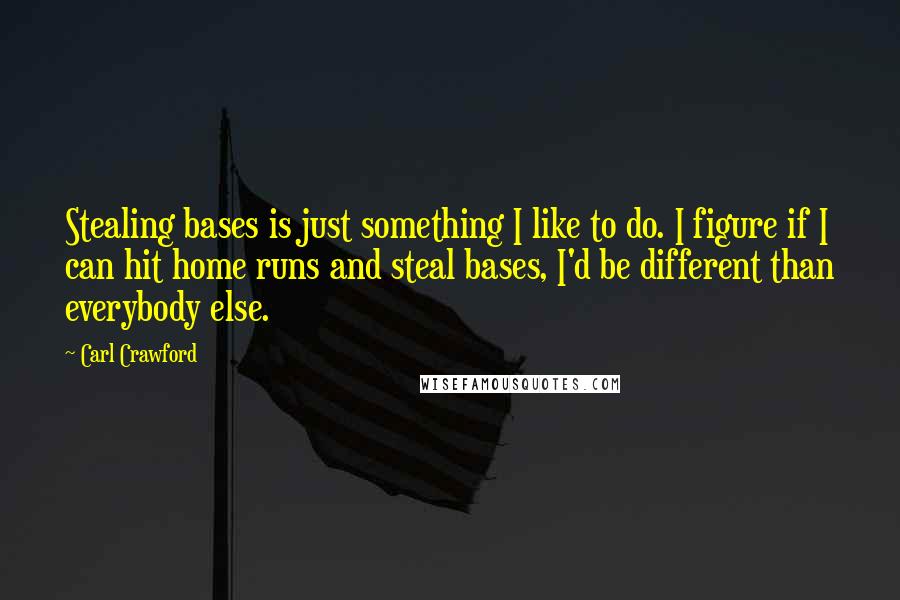 Carl Crawford Quotes: Stealing bases is just something I like to do. I figure if I can hit home runs and steal bases, I'd be different than everybody else.