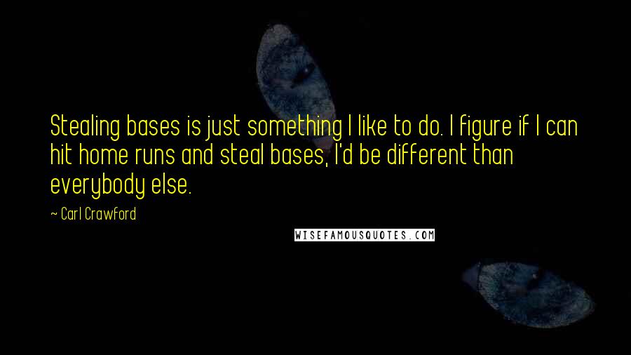 Carl Crawford Quotes: Stealing bases is just something I like to do. I figure if I can hit home runs and steal bases, I'd be different than everybody else.