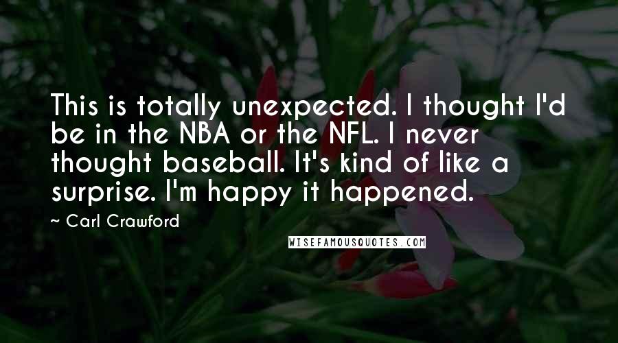 Carl Crawford Quotes: This is totally unexpected. I thought I'd be in the NBA or the NFL. I never thought baseball. It's kind of like a surprise. I'm happy it happened.