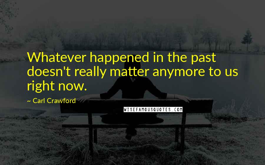 Carl Crawford Quotes: Whatever happened in the past doesn't really matter anymore to us right now.