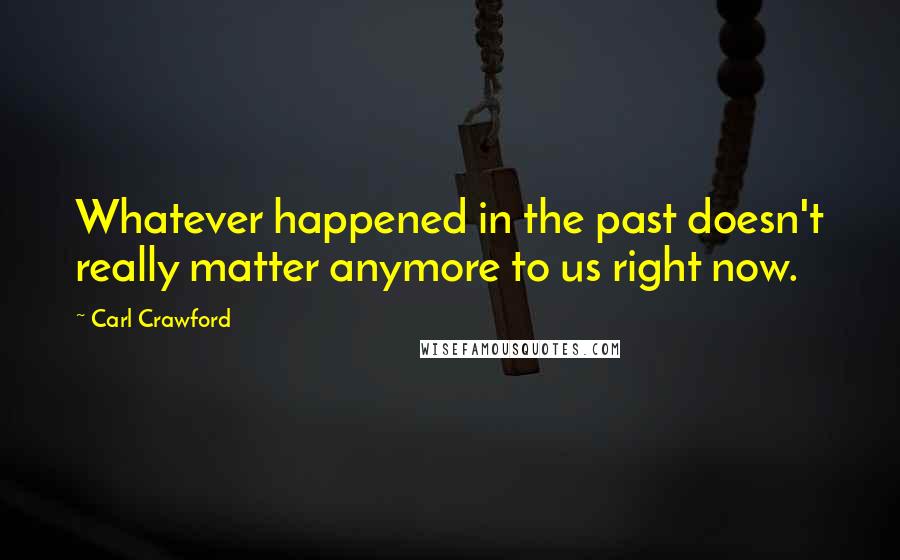 Carl Crawford Quotes: Whatever happened in the past doesn't really matter anymore to us right now.