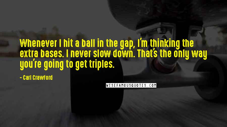 Carl Crawford Quotes: Whenever I hit a ball in the gap, I'm thinking the extra bases. I never slow down. That's the only way you're going to get triples.