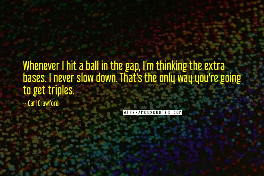 Carl Crawford Quotes: Whenever I hit a ball in the gap, I'm thinking the extra bases. I never slow down. That's the only way you're going to get triples.