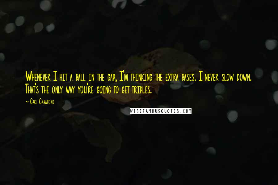 Carl Crawford Quotes: Whenever I hit a ball in the gap, I'm thinking the extra bases. I never slow down. That's the only way you're going to get triples.