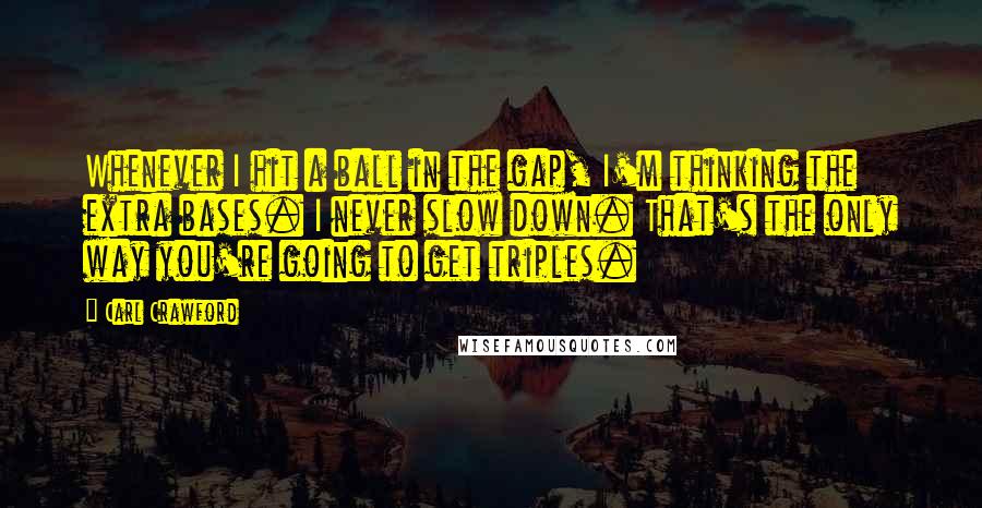 Carl Crawford Quotes: Whenever I hit a ball in the gap, I'm thinking the extra bases. I never slow down. That's the only way you're going to get triples.