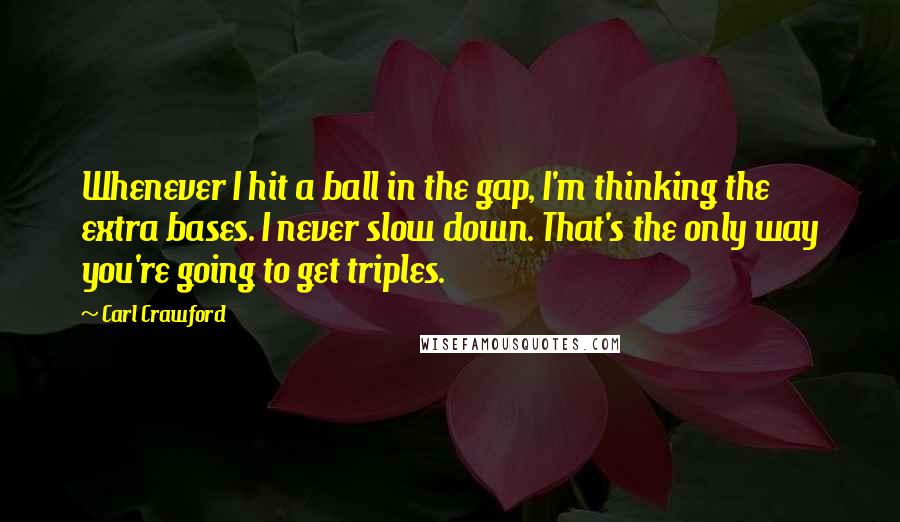 Carl Crawford Quotes: Whenever I hit a ball in the gap, I'm thinking the extra bases. I never slow down. That's the only way you're going to get triples.