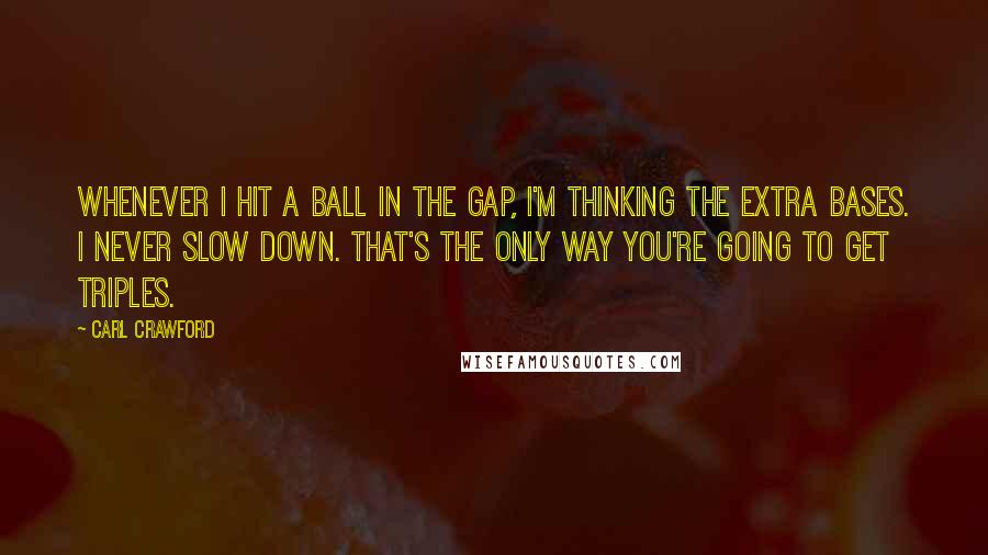 Carl Crawford Quotes: Whenever I hit a ball in the gap, I'm thinking the extra bases. I never slow down. That's the only way you're going to get triples.