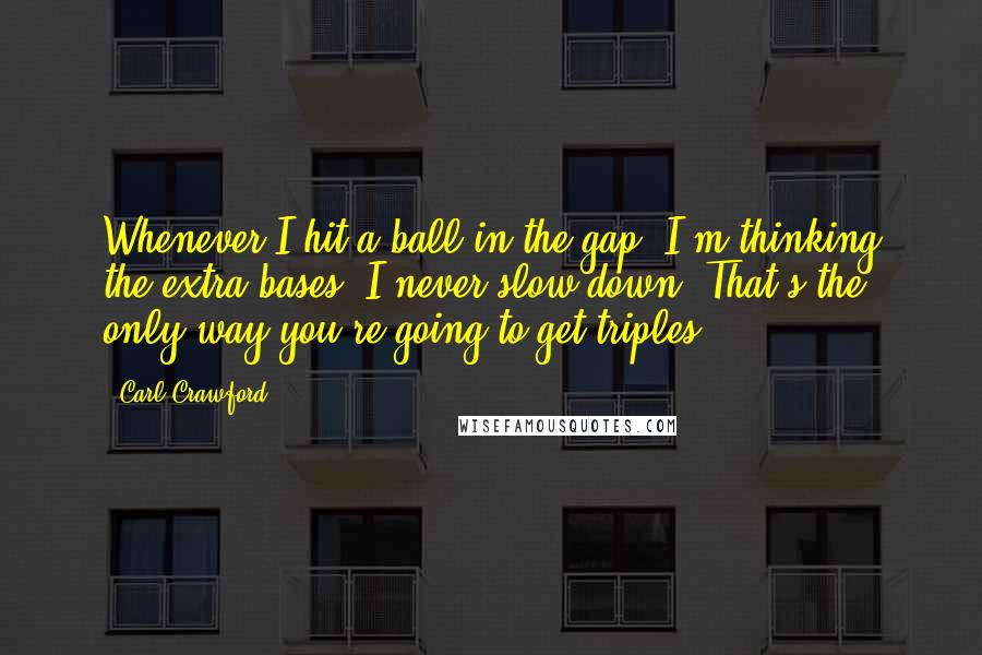 Carl Crawford Quotes: Whenever I hit a ball in the gap, I'm thinking the extra bases. I never slow down. That's the only way you're going to get triples.