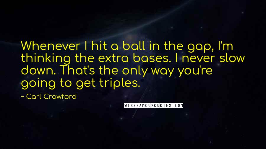 Carl Crawford Quotes: Whenever I hit a ball in the gap, I'm thinking the extra bases. I never slow down. That's the only way you're going to get triples.