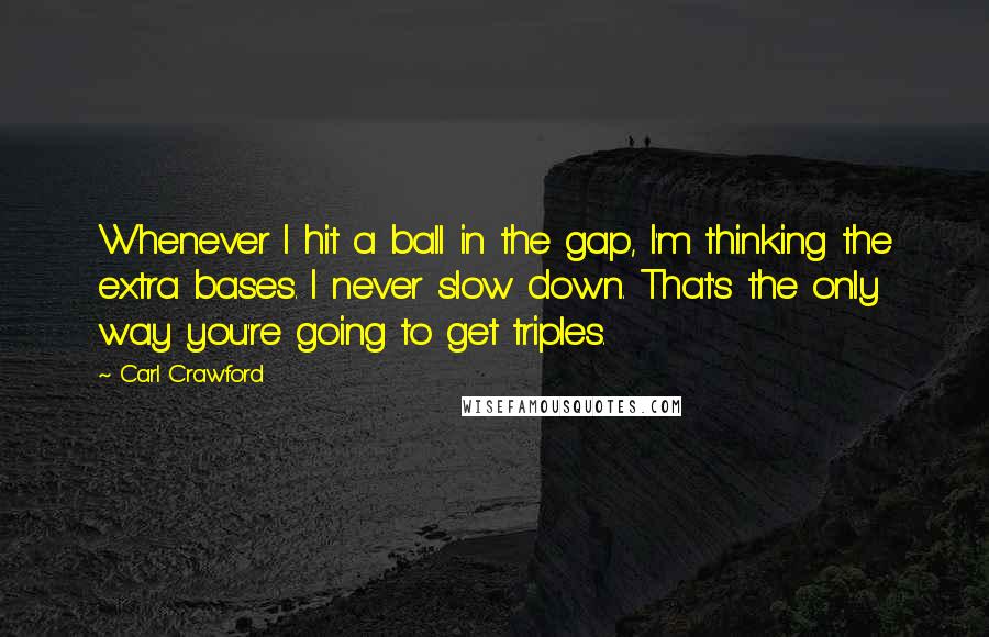 Carl Crawford Quotes: Whenever I hit a ball in the gap, I'm thinking the extra bases. I never slow down. That's the only way you're going to get triples.