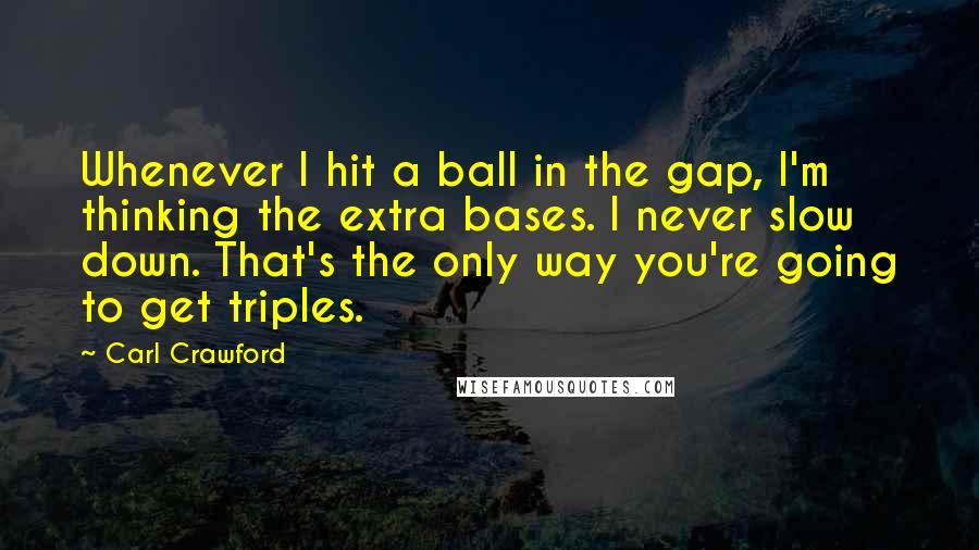 Carl Crawford Quotes: Whenever I hit a ball in the gap, I'm thinking the extra bases. I never slow down. That's the only way you're going to get triples.