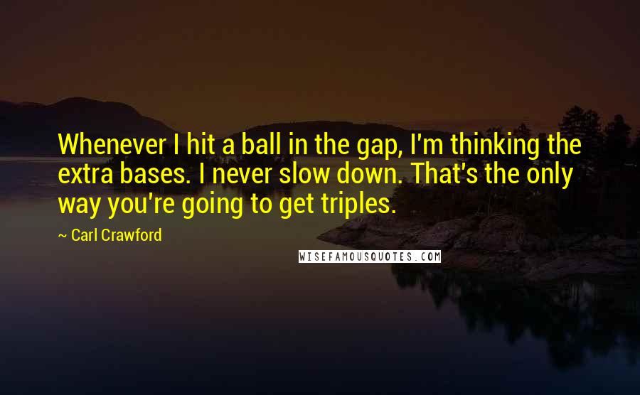 Carl Crawford Quotes: Whenever I hit a ball in the gap, I'm thinking the extra bases. I never slow down. That's the only way you're going to get triples.