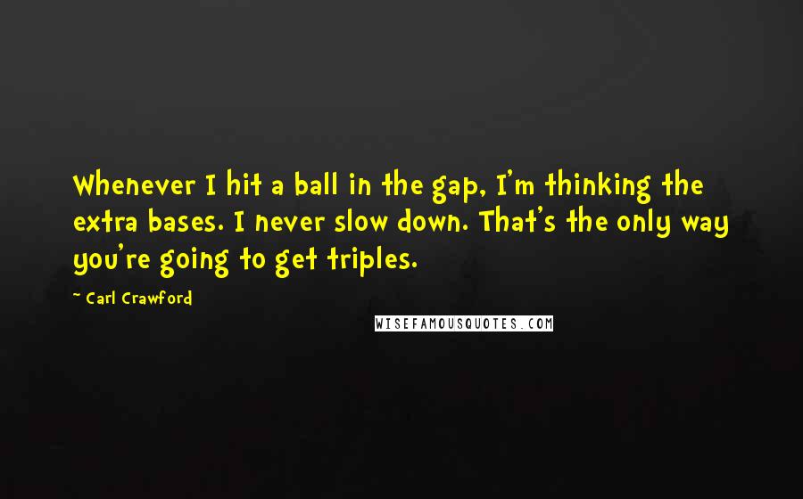 Carl Crawford Quotes: Whenever I hit a ball in the gap, I'm thinking the extra bases. I never slow down. That's the only way you're going to get triples.