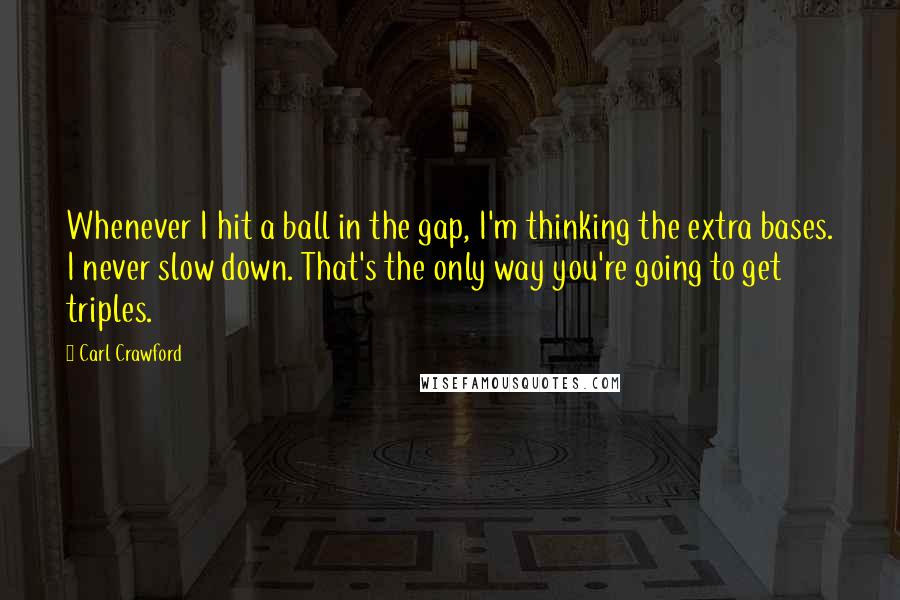 Carl Crawford Quotes: Whenever I hit a ball in the gap, I'm thinking the extra bases. I never slow down. That's the only way you're going to get triples.