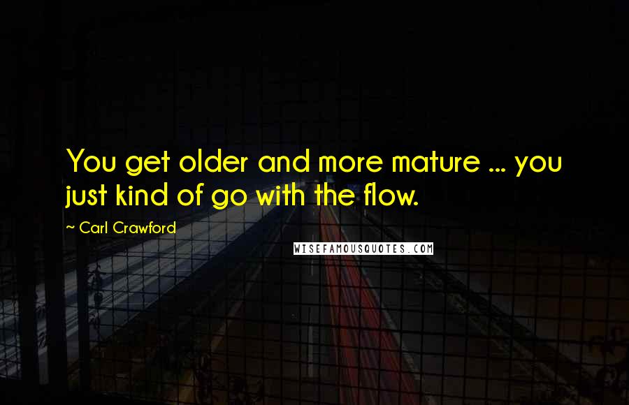 Carl Crawford Quotes: You get older and more mature ... you just kind of go with the flow.
