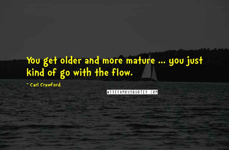 Carl Crawford Quotes: You get older and more mature ... you just kind of go with the flow.