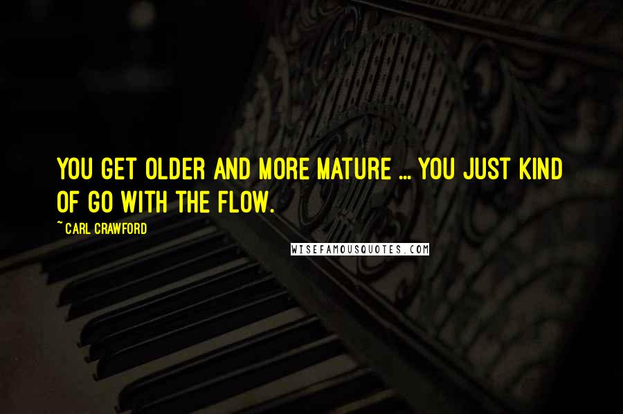 Carl Crawford Quotes: You get older and more mature ... you just kind of go with the flow.