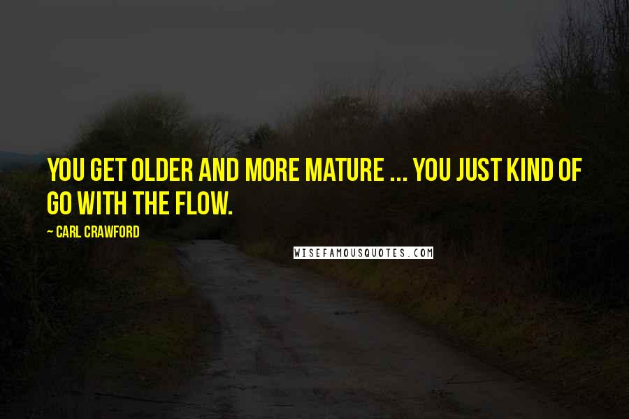 Carl Crawford Quotes: You get older and more mature ... you just kind of go with the flow.