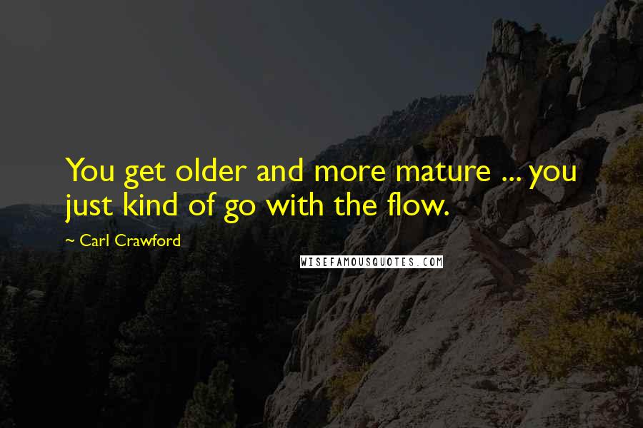 Carl Crawford Quotes: You get older and more mature ... you just kind of go with the flow.