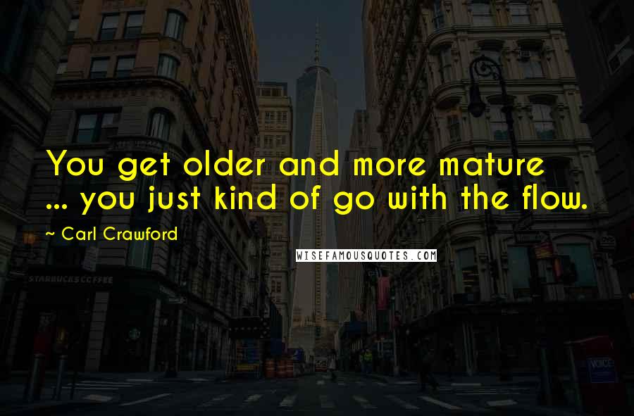 Carl Crawford Quotes: You get older and more mature ... you just kind of go with the flow.