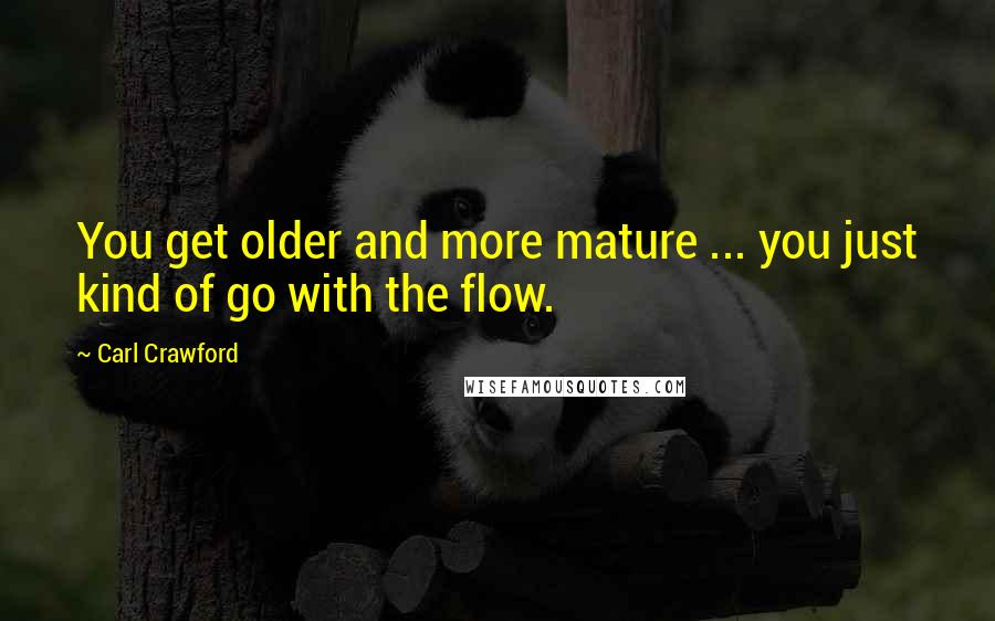 Carl Crawford Quotes: You get older and more mature ... you just kind of go with the flow.