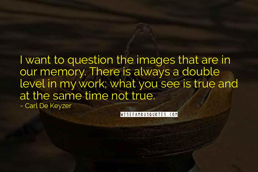 Carl De Keyzer Quotes: I want to question the images that are in our memory. There is always a double level in my work; what you see is true and at the same time not true.