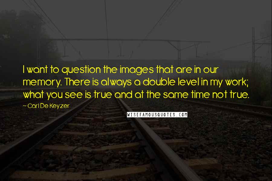 Carl De Keyzer Quotes: I want to question the images that are in our memory. There is always a double level in my work; what you see is true and at the same time not true.