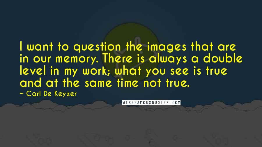 Carl De Keyzer Quotes: I want to question the images that are in our memory. There is always a double level in my work; what you see is true and at the same time not true.