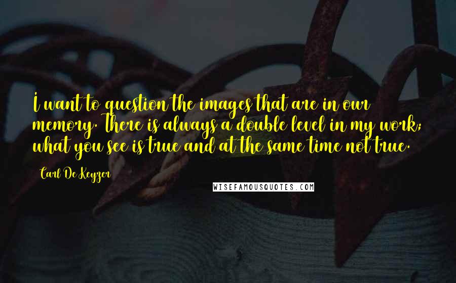 Carl De Keyzer Quotes: I want to question the images that are in our memory. There is always a double level in my work; what you see is true and at the same time not true.