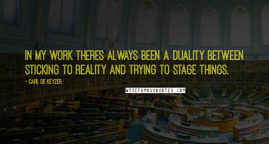 Carl De Keyzer Quotes: In my work theres always been a duality between sticking to reality and trying to stage things.