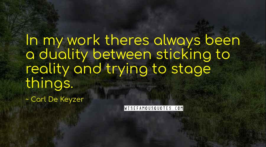 Carl De Keyzer Quotes: In my work theres always been a duality between sticking to reality and trying to stage things.