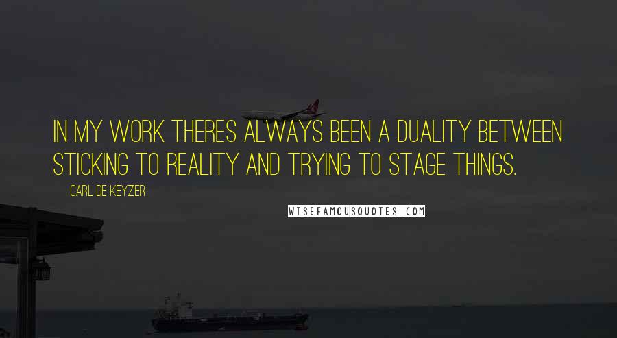 Carl De Keyzer Quotes: In my work theres always been a duality between sticking to reality and trying to stage things.