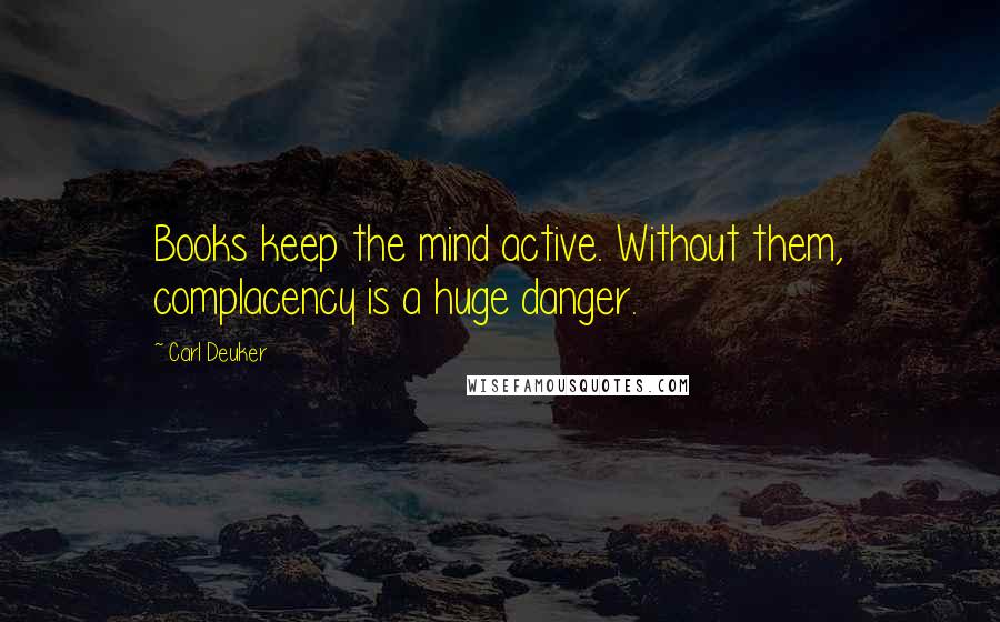 Carl Deuker Quotes: Books keep the mind active. Without them, complacency is a huge danger.