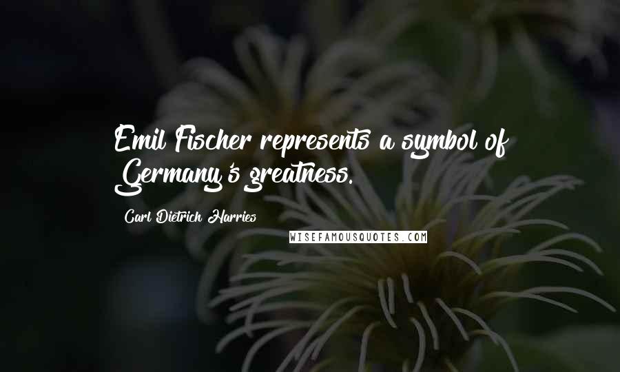Carl Dietrich Harries Quotes: Emil Fischer represents a symbol of Germany's greatness.