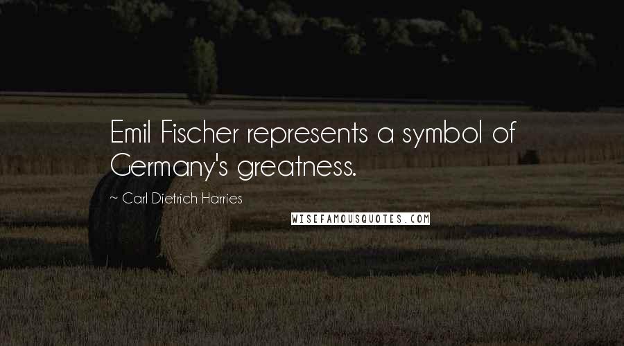 Carl Dietrich Harries Quotes: Emil Fischer represents a symbol of Germany's greatness.