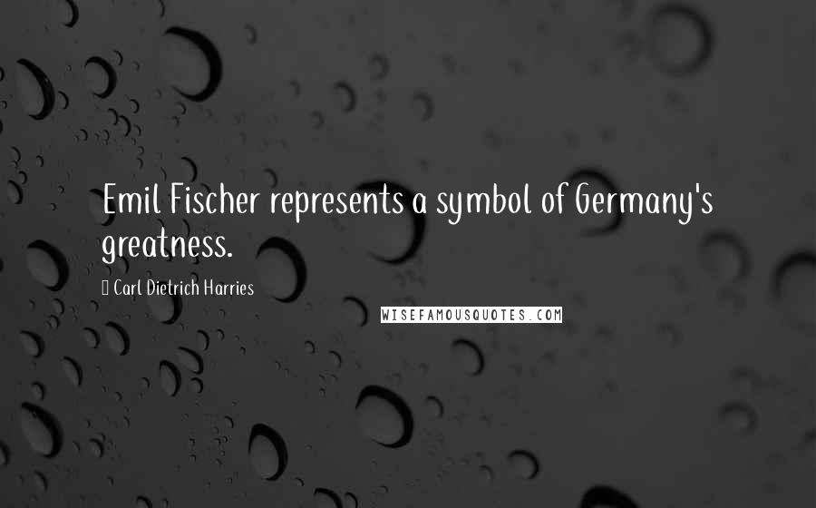 Carl Dietrich Harries Quotes: Emil Fischer represents a symbol of Germany's greatness.