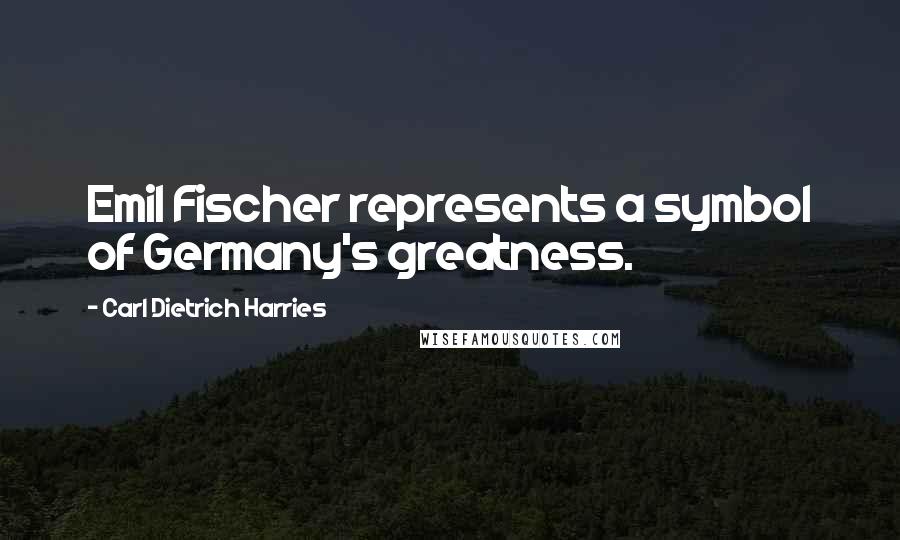 Carl Dietrich Harries Quotes: Emil Fischer represents a symbol of Germany's greatness.