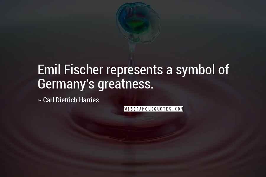 Carl Dietrich Harries Quotes: Emil Fischer represents a symbol of Germany's greatness.