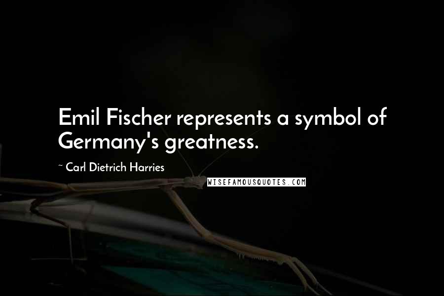 Carl Dietrich Harries Quotes: Emil Fischer represents a symbol of Germany's greatness.