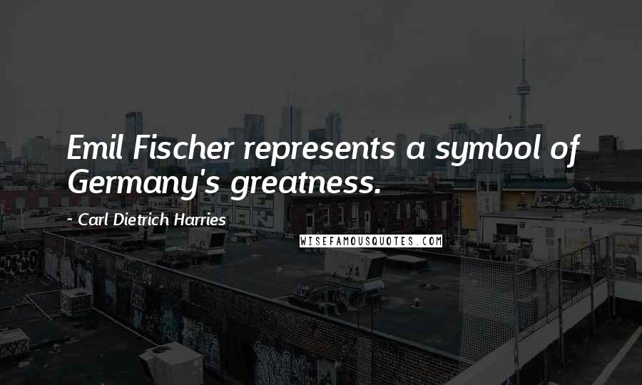 Carl Dietrich Harries Quotes: Emil Fischer represents a symbol of Germany's greatness.