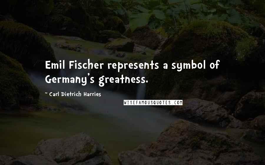 Carl Dietrich Harries Quotes: Emil Fischer represents a symbol of Germany's greatness.