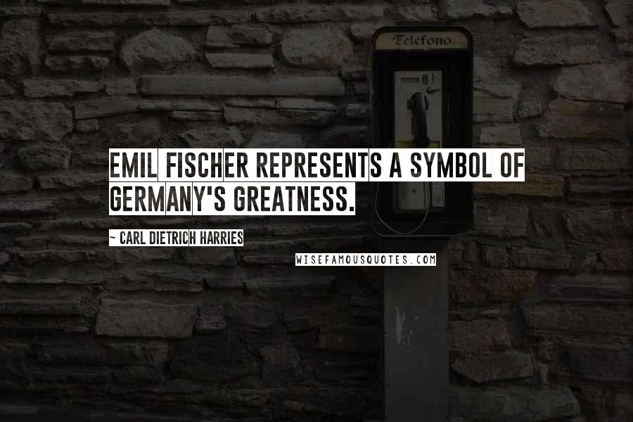 Carl Dietrich Harries Quotes: Emil Fischer represents a symbol of Germany's greatness.