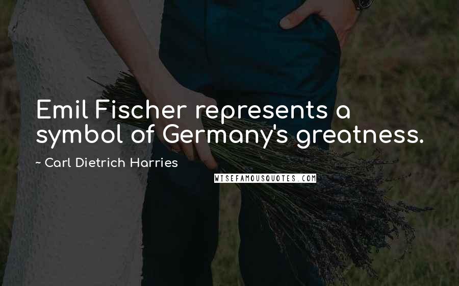 Carl Dietrich Harries Quotes: Emil Fischer represents a symbol of Germany's greatness.